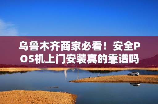 乌鲁木齐商家必看！安全POS机上门安装真的靠谱吗？揭秘背后的三大陷阱！