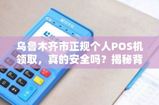 乌鲁木齐市正规个人POS机领取，真的安全吗？揭秘背后5大陷阱！