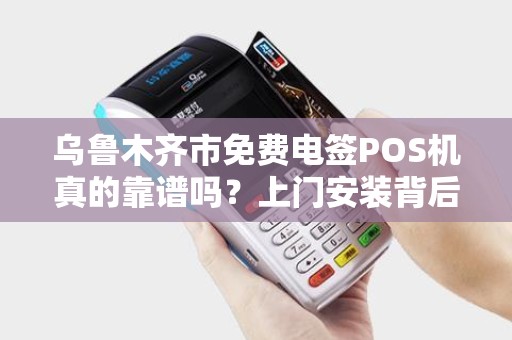 乌鲁木齐市免费电签POS机真的靠谱吗？上门安装背后藏着哪些套路？