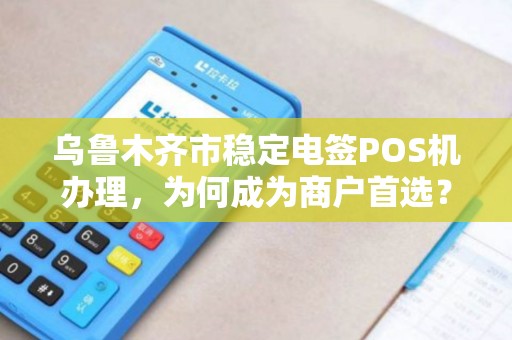 乌鲁木齐市稳定电签POS机办理，为何成为商户首选？揭秘背后的3大优势！