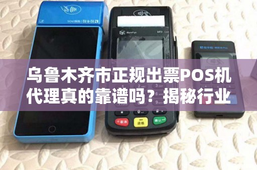 乌鲁木齐市正规出票POS机代理真的靠谱吗？揭秘行业内幕与避坑指南！