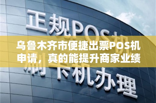 乌鲁木齐市便捷出票POS机申请，真的能提升商家业绩吗？揭秘背后的流量密码！
