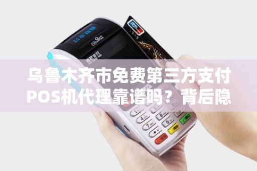 乌鲁木齐市免费第三方支付POS机代理靠谱吗？背后隐藏哪些风险与机遇？