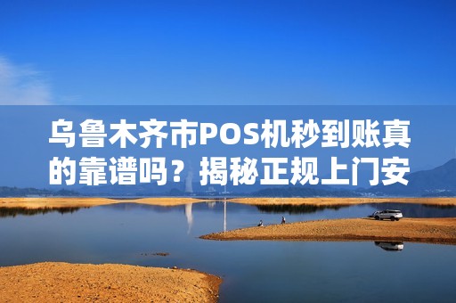 乌鲁木齐市POS机秒到账真的靠谱吗？揭秘正规上门安装的5大陷阱！