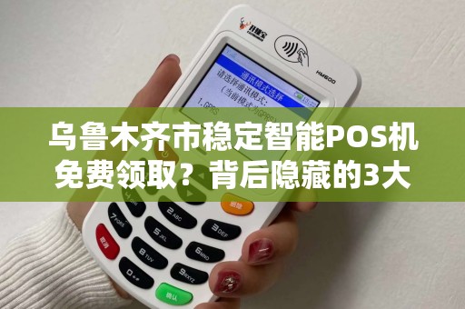 乌鲁木齐市稳定智能POS机免费领取？背后隐藏的3大陷阱，90%的商家已中招！
