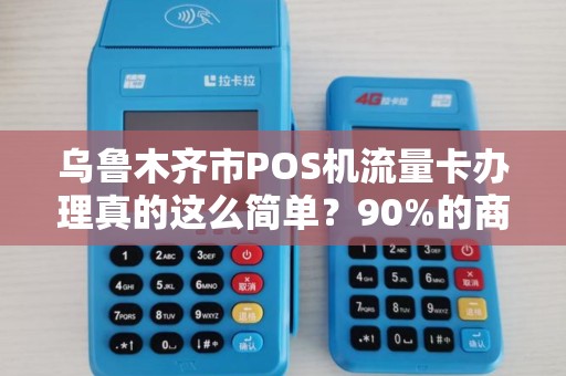 乌鲁木齐市POS机流量卡办理真的这么简单？90%的商家都不知道的3大陷阱！