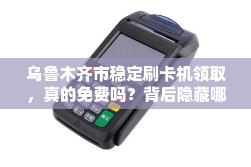 乌鲁木齐市稳定刷卡机领取，真的免费吗？背后隐藏哪些猫腻？