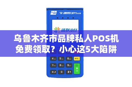 乌鲁木齐市品牌私人POS机免费领取？小心这5大陷阱！