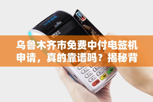 乌鲁木齐市免费中付电签机申请，真的靠谱吗？揭秘背后隐藏的套路！