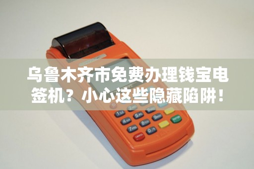 乌鲁木齐市免费办理钱宝电签机？小心这些隐藏陷阱！