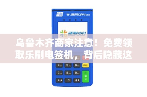 乌鲁木齐商家注意！免费领取乐刷电签机，背后隐藏这些‘坑’你了解吗？