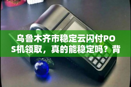 乌鲁木齐市稳定云闪付POS机领取，真的能稳定吗？背后隐藏哪些秘密？