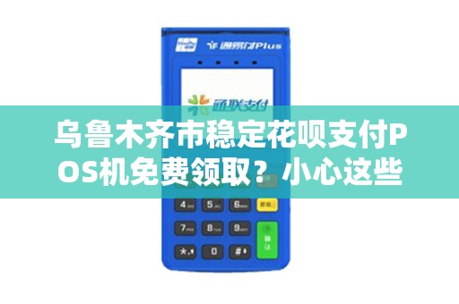 乌鲁木齐市稳定花呗支付POS机免费领取？小心这些隐藏陷阱！