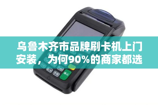 乌鲁木齐市品牌刷卡机上门安装，为何90%的商家都选这3家？背后真相让人意外！