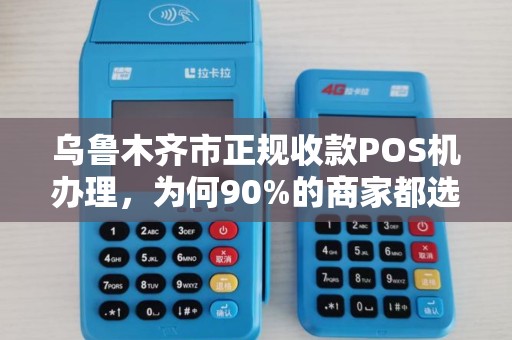 乌鲁木齐市正规收款POS机办理，为何90%的商家都选错了？真相让人震惊！