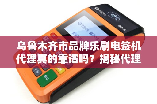 乌鲁木齐市品牌乐刷电签机代理真的靠谱吗？揭秘代理背后的5大陷阱与3个成功关键！