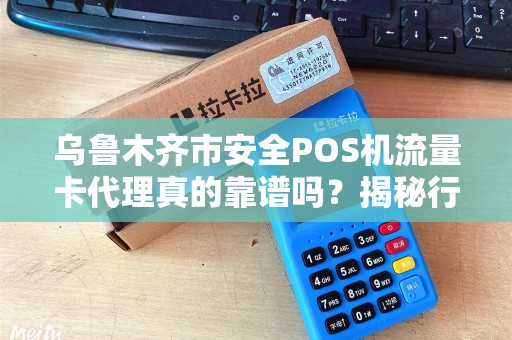 乌鲁木齐市安全POS机流量卡代理真的靠谱吗？揭秘行业内幕！