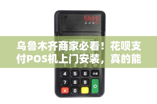 乌鲁木齐商家必看！花呗支付POS机上门安装，真的能提升业绩吗？