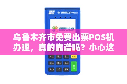 乌鲁木齐市免费出票POS机办理，真的靠谱吗？小心这些隐藏陷阱！
