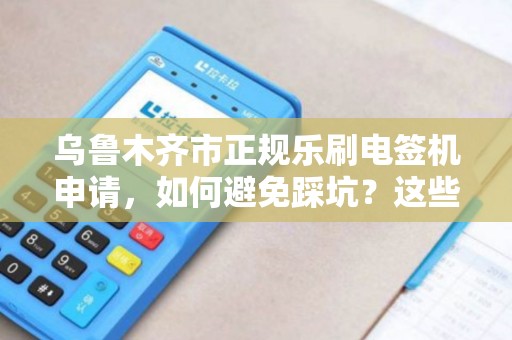 乌鲁木齐市正规乐刷电签机申请，如何避免踩坑？这些细节90%的人不知道！