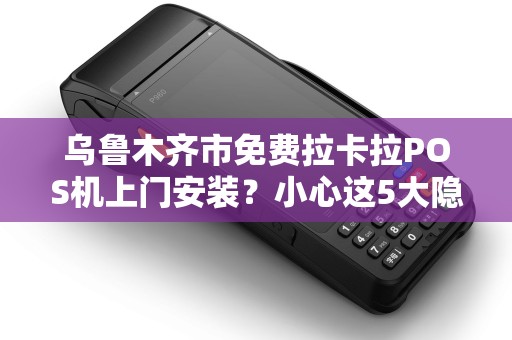乌鲁木齐市免费拉卡拉POS机上门安装？小心这5大隐藏套路！