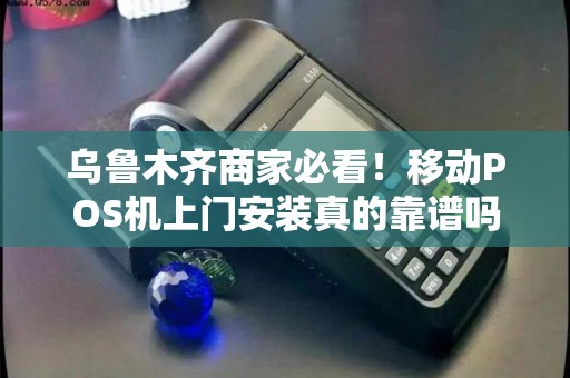 乌鲁木齐商家必看！移动POS机上门安装真的靠谱吗？5大陷阱你踩过几个？