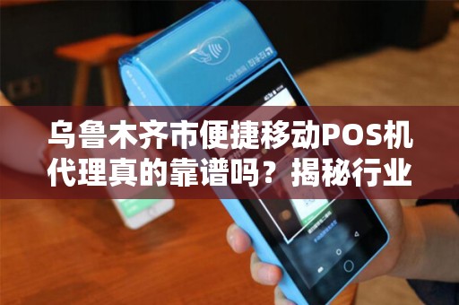 乌鲁木齐市便捷移动POS机代理真的靠谱吗？揭秘行业内幕与避坑指南！