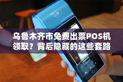 乌鲁木齐市免费出票POS机领取？背后隐藏的这些套路你知道吗？
