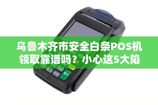 乌鲁木齐市安全白条POS机领取靠谱吗？小心这5大陷阱！