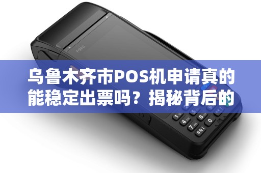 乌鲁木齐市POS机申请真的能稳定出票吗？揭秘背后的真相！
