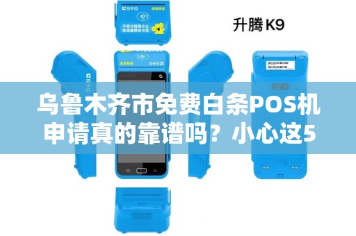 乌鲁木齐市免费白条POS机申请真的靠谱吗？小心这5大陷阱！
