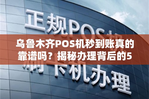 乌鲁木齐POS机秒到账真的靠谱吗？揭秘办理背后的5大陷阱！