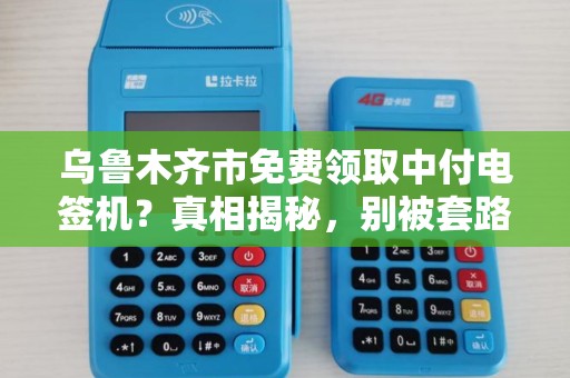 乌鲁木齐市免费领取中付电签机？真相揭秘，别被套路了！