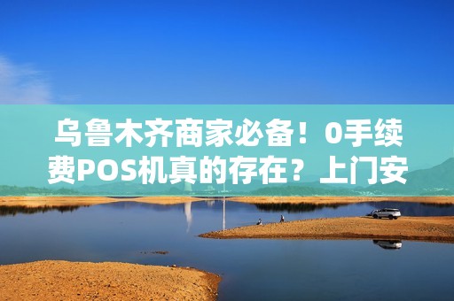 乌鲁木齐商家必备！0手续费POS机真的存在？上门安装背后藏着哪些‘坑’