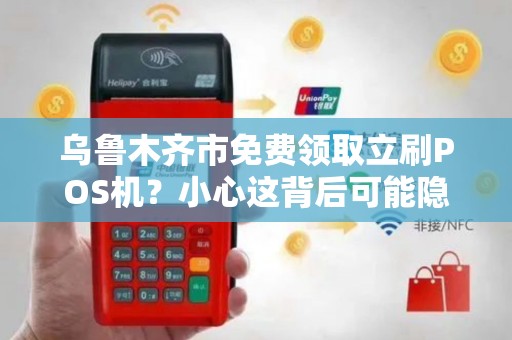乌鲁木齐市免费领取立刷POS机？小心这背后可能隐藏的陷阱！