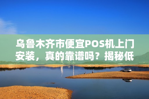 乌鲁木齐市便宜POS机上门安装，真的靠谱吗？揭秘低价背后的猫腻！
