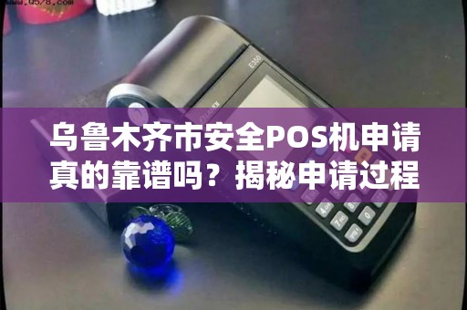 乌鲁木齐市安全POS机申请真的靠谱吗？揭秘申请过程中的5大陷阱！