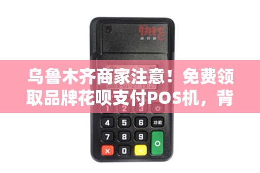 乌鲁木齐商家注意！免费领取品牌花呗支付POS机，背后隐藏哪些风险与机遇？