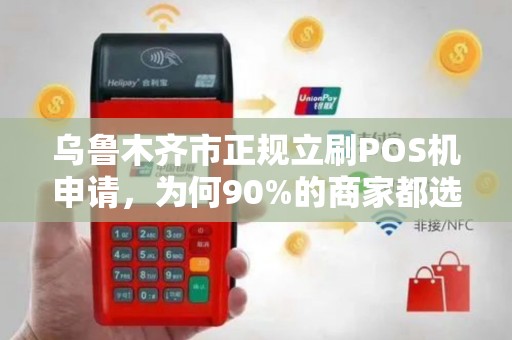 乌鲁木齐市正规立刷POS机申请，为何90%的商家都选错了？真相让人震惊！