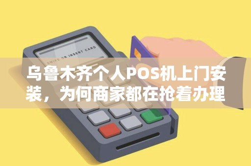 乌鲁木齐个人POS机上门安装，为何商家都在抢着办理？背后隐藏的3大秘密！
