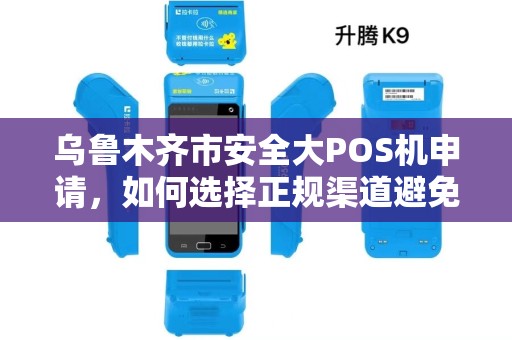 乌鲁木齐市安全大POS机申请，如何选择正规渠道避免被骗？