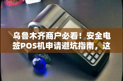 乌鲁木齐商户必看！安全电签POS机申请避坑指南，这些细节90%的人不知道！