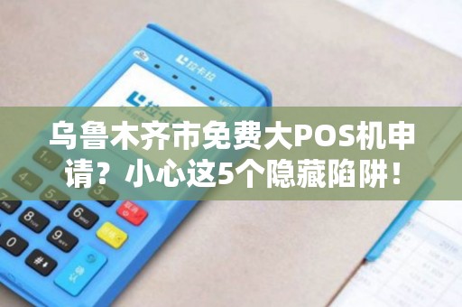 乌鲁木齐市免费大POS机申请？小心这5个隐藏陷阱！