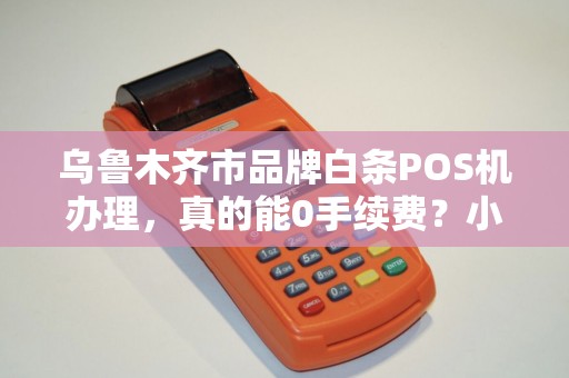 乌鲁木齐市品牌白条POS机办理，真的能0手续费？小心这些隐藏套路！