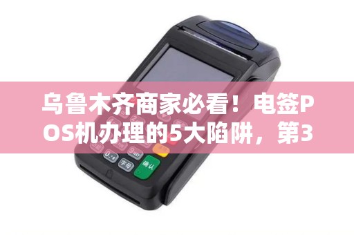 乌鲁木齐商家必看！电签POS机办理的5大陷阱，第3个坑了90%的人！