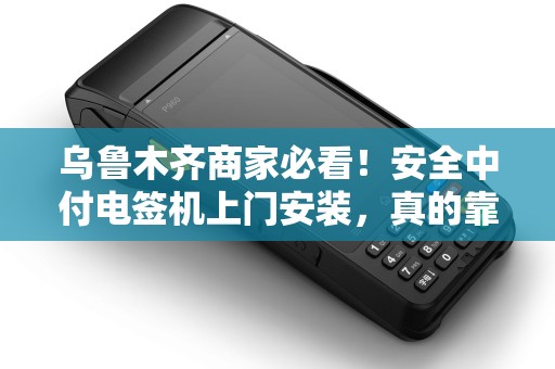 乌鲁木齐商家必看！安全中付电签机上门安装，真的靠谱吗？