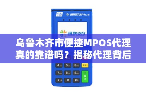 乌鲁木齐市便捷MPOS代理真的靠谱吗？揭秘代理背后的5大陷阱与3个避坑指南！