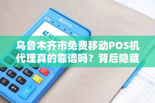乌鲁木齐市免费移动POS机代理真的靠谱吗？背后隐藏哪些风险？