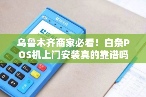 乌鲁木齐商家必看！白条POS机上门安装真的靠谱吗？揭秘3大隐藏风险！