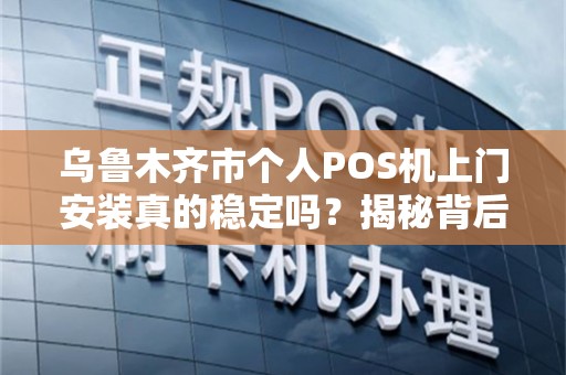 乌鲁木齐市个人POS机上门安装真的稳定吗？揭秘背后的5大关键因素！